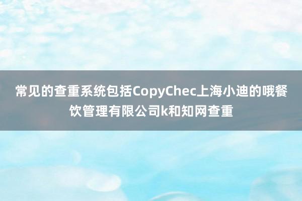 常见的查重系统包括CopyChec上海小迪的哦餐饮管理有限公司k和知网查重