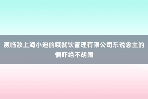 濒临敌上海小迪的哦餐饮管理有限公司东说念主的恫吓绝不胡闹