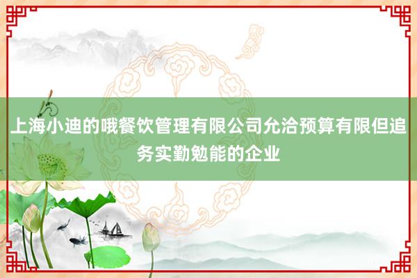 上海小迪的哦餐饮管理有限公司允洽预算有限但追务实勤勉能的企业